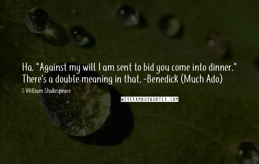 William Shakespeare Quotes: Ha. "Against my will I am sent to bid you come into dinner." There's a double meaning in that. -Benedick (Much Ado)