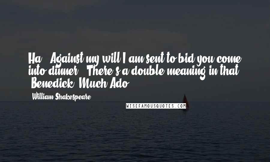 William Shakespeare Quotes: Ha. "Against my will I am sent to bid you come into dinner." There's a double meaning in that. -Benedick (Much Ado)
