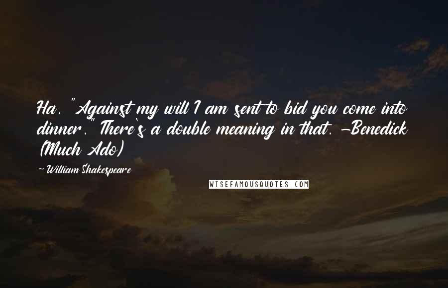 William Shakespeare Quotes: Ha. "Against my will I am sent to bid you come into dinner." There's a double meaning in that. -Benedick (Much Ado)