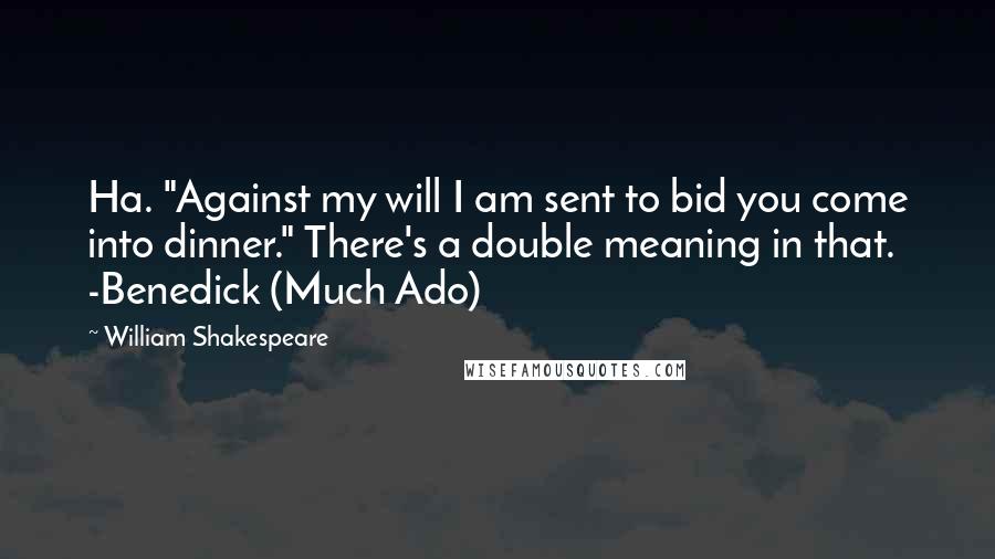 William Shakespeare Quotes: Ha. "Against my will I am sent to bid you come into dinner." There's a double meaning in that. -Benedick (Much Ado)