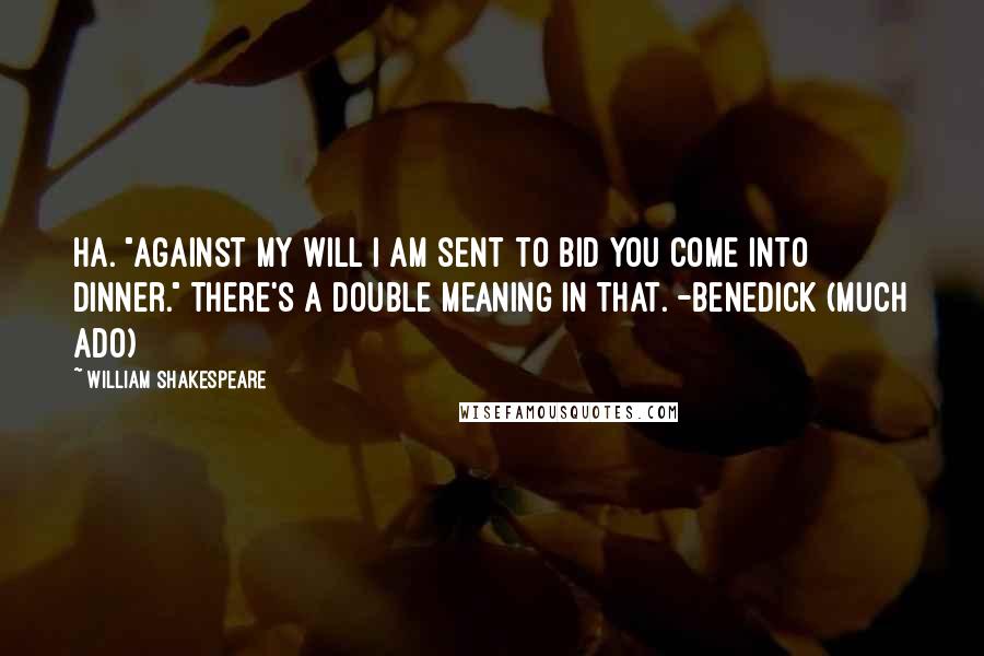 William Shakespeare Quotes: Ha. "Against my will I am sent to bid you come into dinner." There's a double meaning in that. -Benedick (Much Ado)