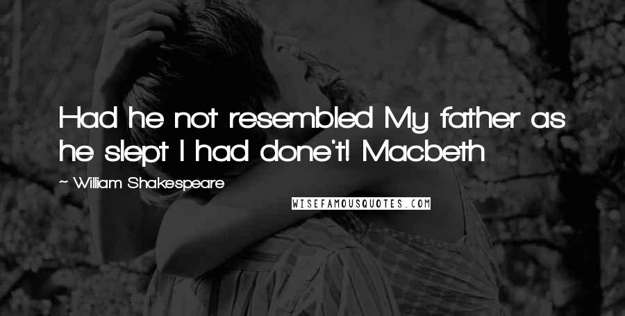 William Shakespeare Quotes: Had he not resembled My father as he slept I had done't! Macbeth