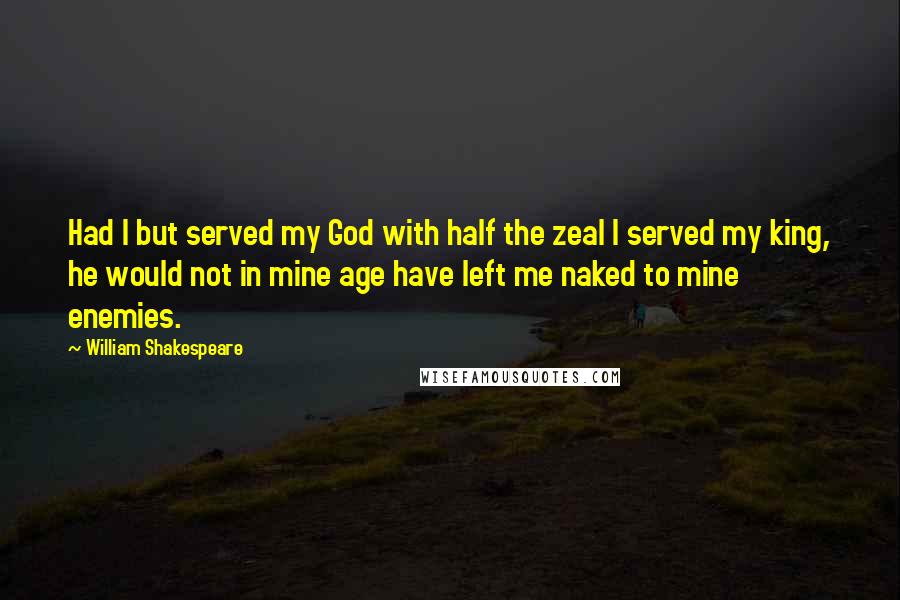 William Shakespeare Quotes: Had I but served my God with half the zeal I served my king, he would not in mine age have left me naked to mine enemies.