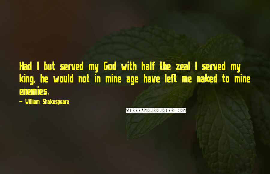 William Shakespeare Quotes: Had I but served my God with half the zeal I served my king, he would not in mine age have left me naked to mine enemies.
