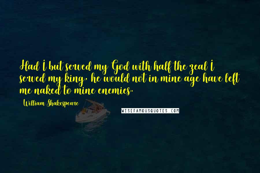 William Shakespeare Quotes: Had I but served my God with half the zeal I served my king, he would not in mine age have left me naked to mine enemies.