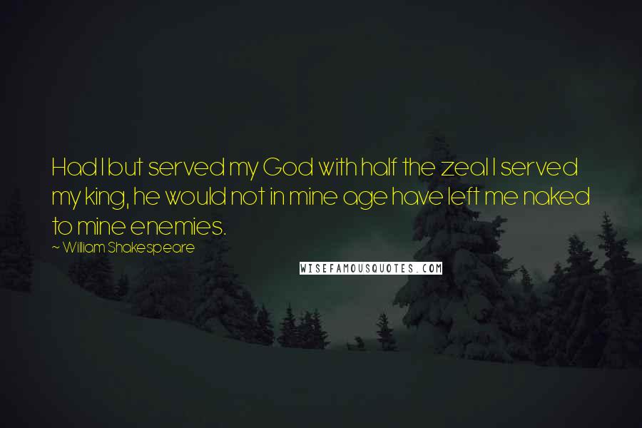 William Shakespeare Quotes: Had I but served my God with half the zeal I served my king, he would not in mine age have left me naked to mine enemies.
