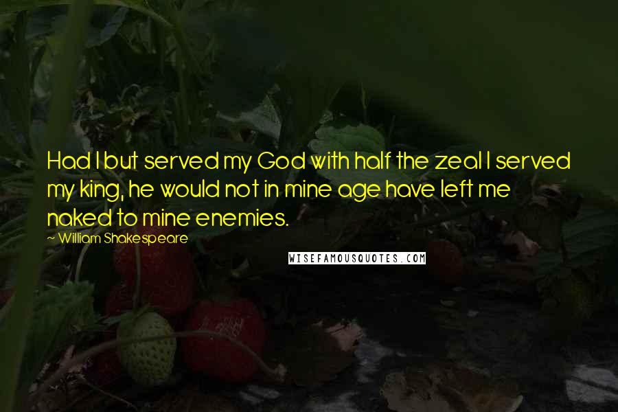 William Shakespeare Quotes: Had I but served my God with half the zeal I served my king, he would not in mine age have left me naked to mine enemies.