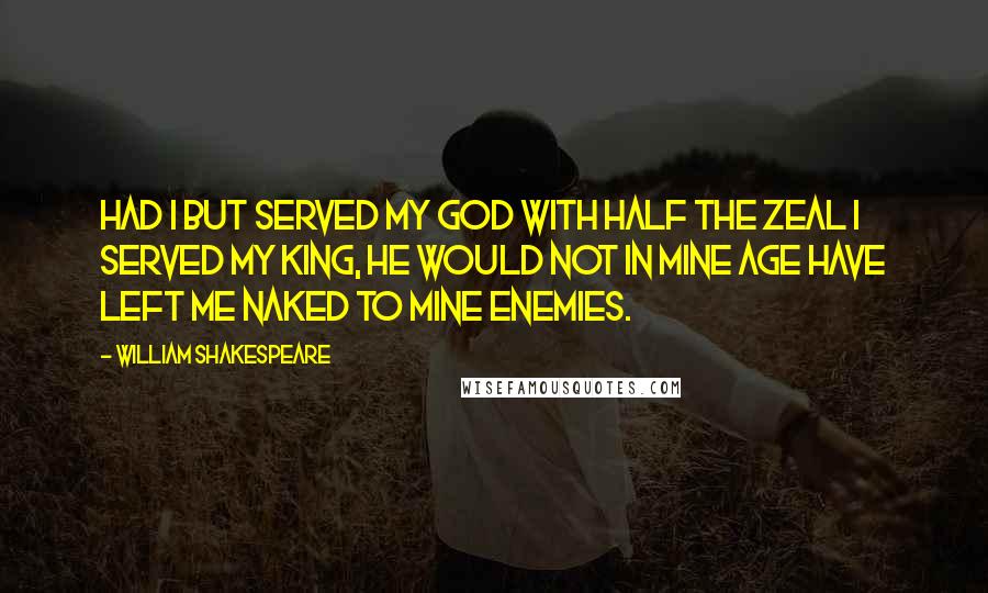 William Shakespeare Quotes: Had I but served my God with half the zeal I served my king, he would not in mine age have left me naked to mine enemies.