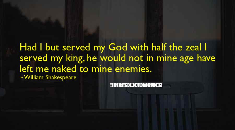 William Shakespeare Quotes: Had I but served my God with half the zeal I served my king, he would not in mine age have left me naked to mine enemies.