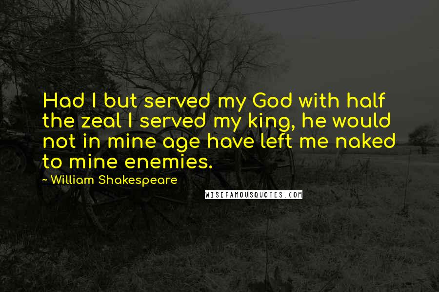 William Shakespeare Quotes: Had I but served my God with half the zeal I served my king, he would not in mine age have left me naked to mine enemies.