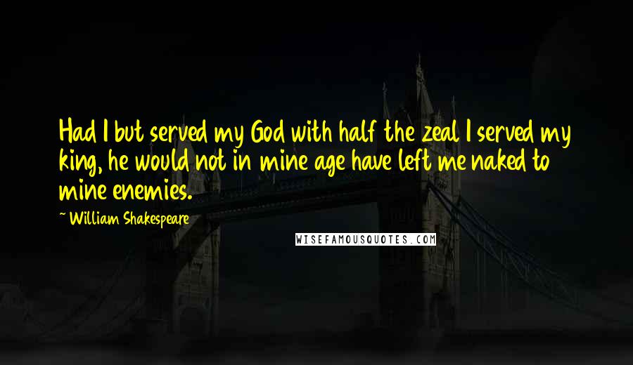 William Shakespeare Quotes: Had I but served my God with half the zeal I served my king, he would not in mine age have left me naked to mine enemies.