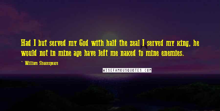 William Shakespeare Quotes: Had I but served my God with half the zeal I served my king, he would not in mine age have left me naked to mine enemies.