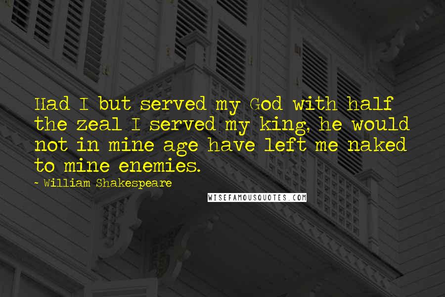 William Shakespeare Quotes: Had I but served my God with half the zeal I served my king, he would not in mine age have left me naked to mine enemies.