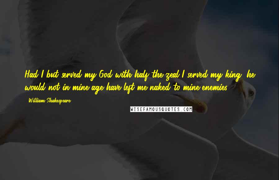 William Shakespeare Quotes: Had I but served my God with half the zeal I served my king, he would not in mine age have left me naked to mine enemies.