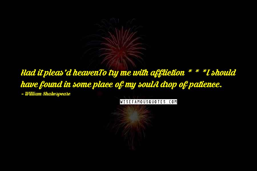 William Shakespeare Quotes: Had it pleas'd heavenTo try me with affliction * * *I should have found in some place of my soulA drop of patience.