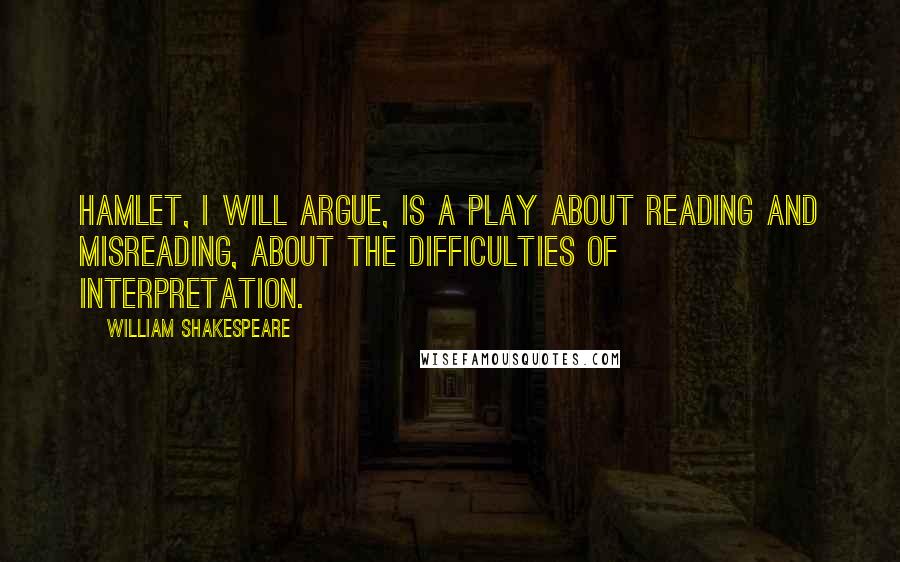 William Shakespeare Quotes: Hamlet, I will argue, is a play about reading and misreading, about the difficulties of interpretation.