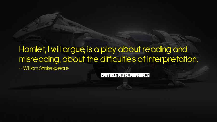 William Shakespeare Quotes: Hamlet, I will argue, is a play about reading and misreading, about the difficulties of interpretation.