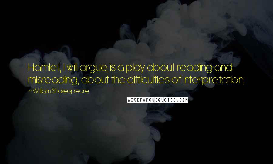 William Shakespeare Quotes: Hamlet, I will argue, is a play about reading and misreading, about the difficulties of interpretation.