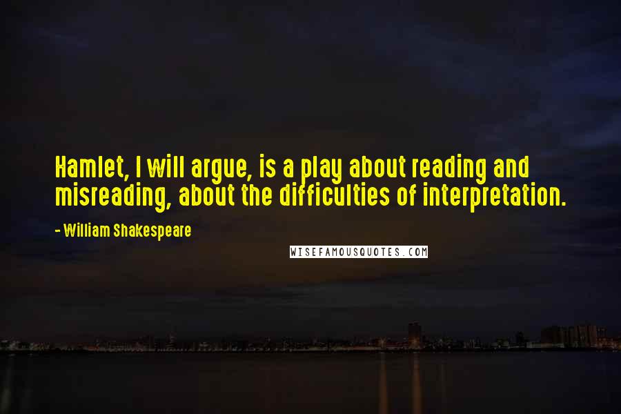 William Shakespeare Quotes: Hamlet, I will argue, is a play about reading and misreading, about the difficulties of interpretation.