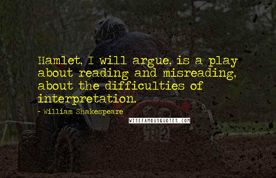 William Shakespeare Quotes: Hamlet, I will argue, is a play about reading and misreading, about the difficulties of interpretation.