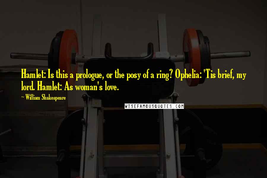 William Shakespeare Quotes: Hamlet: Is this a prologue, or the posy of a ring? Ophelia: 'Tis brief, my lord. Hamlet: As woman's love.
