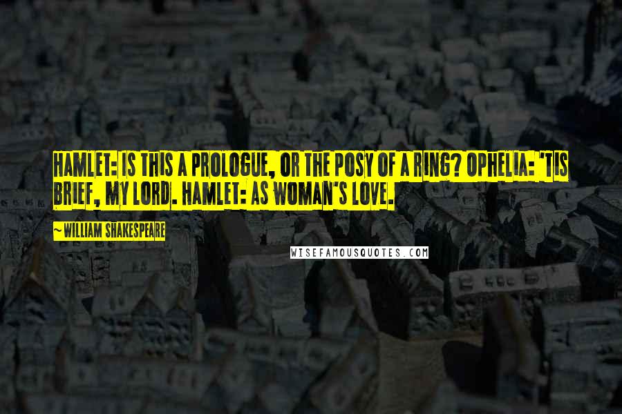 William Shakespeare Quotes: Hamlet: Is this a prologue, or the posy of a ring? Ophelia: 'Tis brief, my lord. Hamlet: As woman's love.