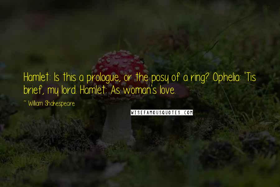 William Shakespeare Quotes: Hamlet: Is this a prologue, or the posy of a ring? Ophelia: 'Tis brief, my lord. Hamlet: As woman's love.