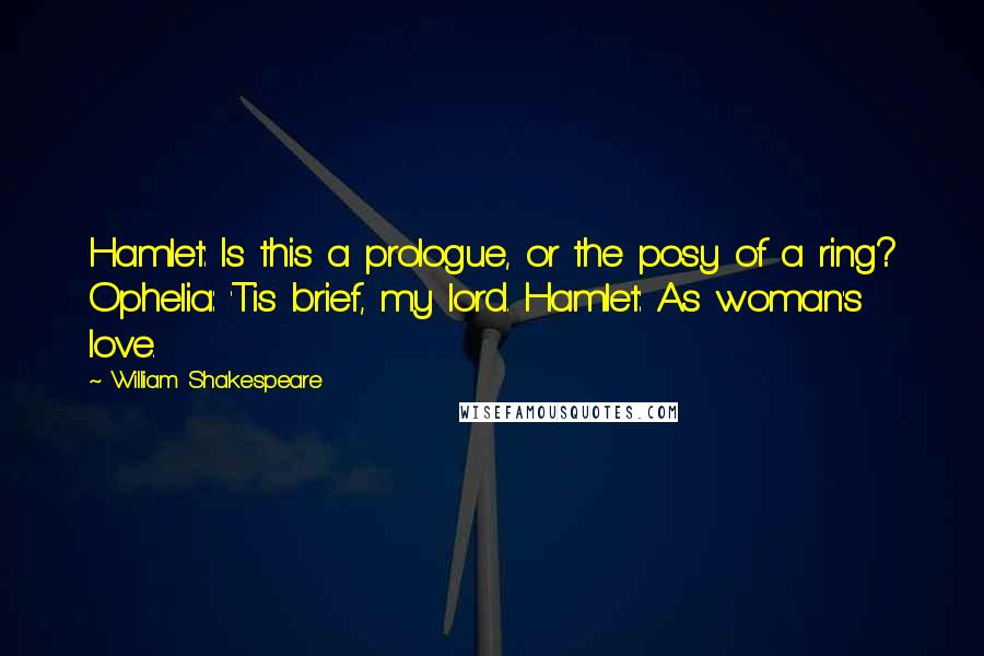 William Shakespeare Quotes: Hamlet: Is this a prologue, or the posy of a ring? Ophelia: 'Tis brief, my lord. Hamlet: As woman's love.