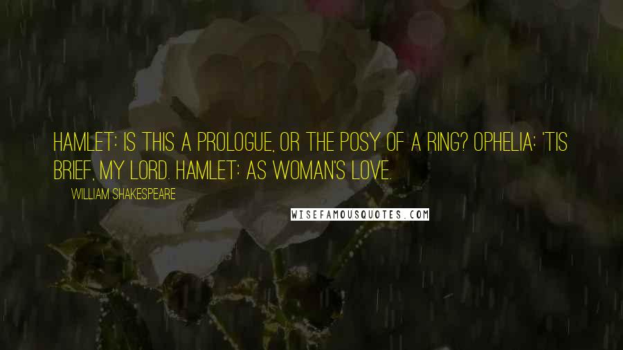William Shakespeare Quotes: Hamlet: Is this a prologue, or the posy of a ring? Ophelia: 'Tis brief, my lord. Hamlet: As woman's love.