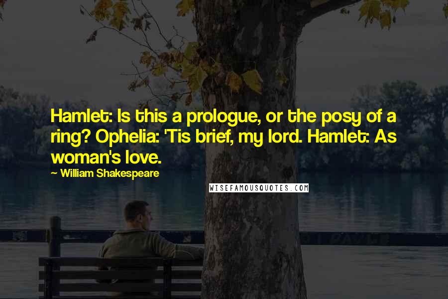 William Shakespeare Quotes: Hamlet: Is this a prologue, or the posy of a ring? Ophelia: 'Tis brief, my lord. Hamlet: As woman's love.