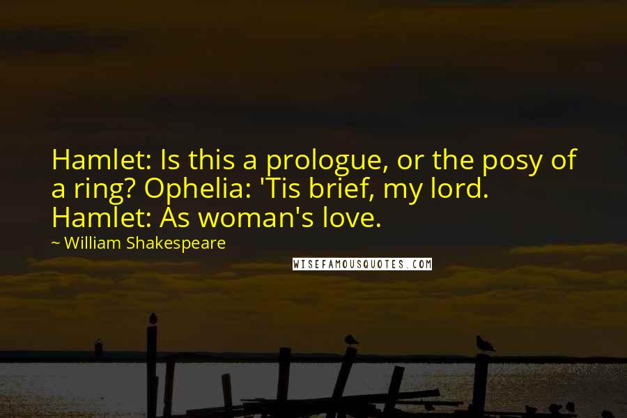 William Shakespeare Quotes: Hamlet: Is this a prologue, or the posy of a ring? Ophelia: 'Tis brief, my lord. Hamlet: As woman's love.