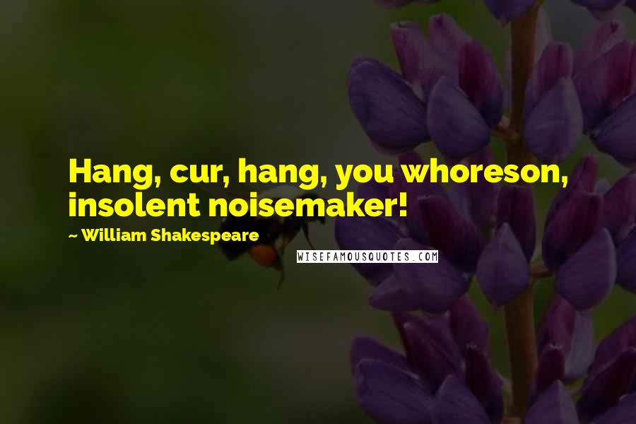 William Shakespeare Quotes: Hang, cur, hang, you whoreson, insolent noisemaker!