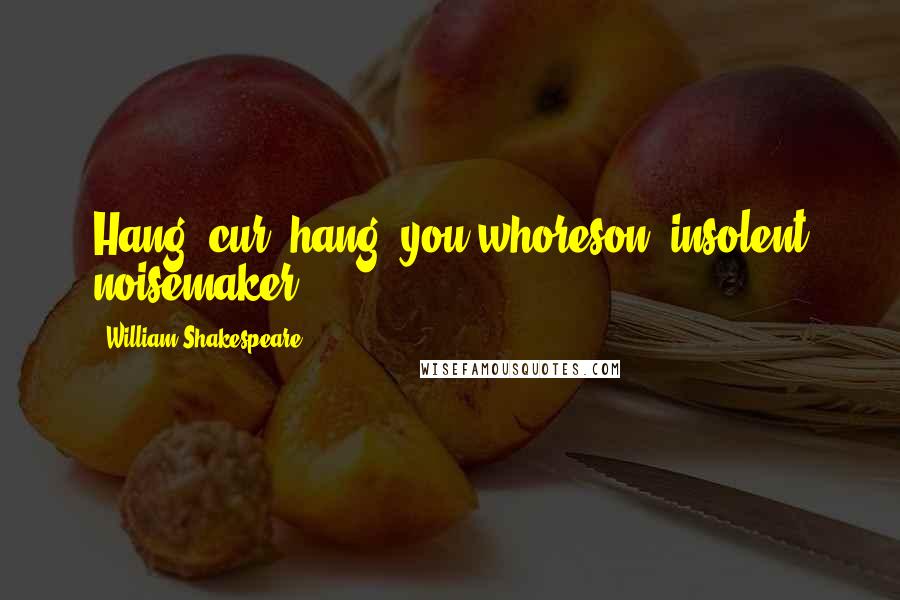 William Shakespeare Quotes: Hang, cur, hang, you whoreson, insolent noisemaker!