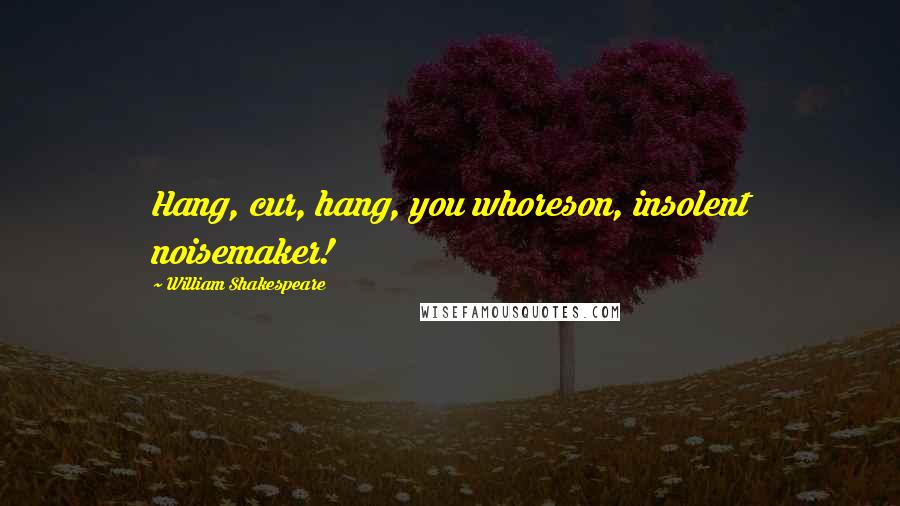 William Shakespeare Quotes: Hang, cur, hang, you whoreson, insolent noisemaker!