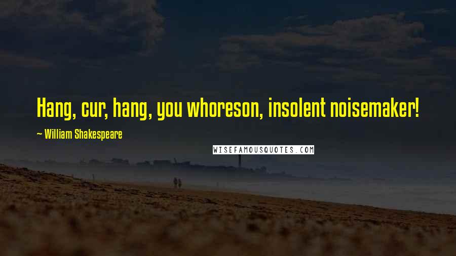William Shakespeare Quotes: Hang, cur, hang, you whoreson, insolent noisemaker!