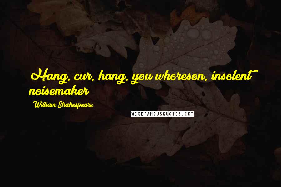 William Shakespeare Quotes: Hang, cur, hang, you whoreson, insolent noisemaker!