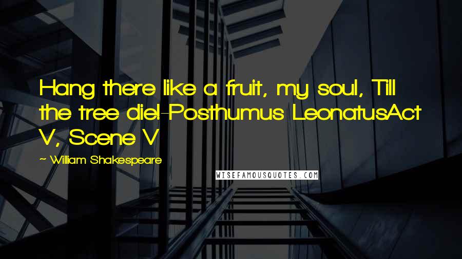 William Shakespeare Quotes: Hang there like a fruit, my soul, Till the tree die!-Posthumus LeonatusAct V, Scene V