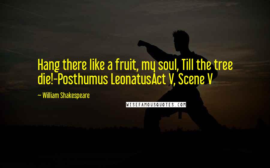 William Shakespeare Quotes: Hang there like a fruit, my soul, Till the tree die!-Posthumus LeonatusAct V, Scene V