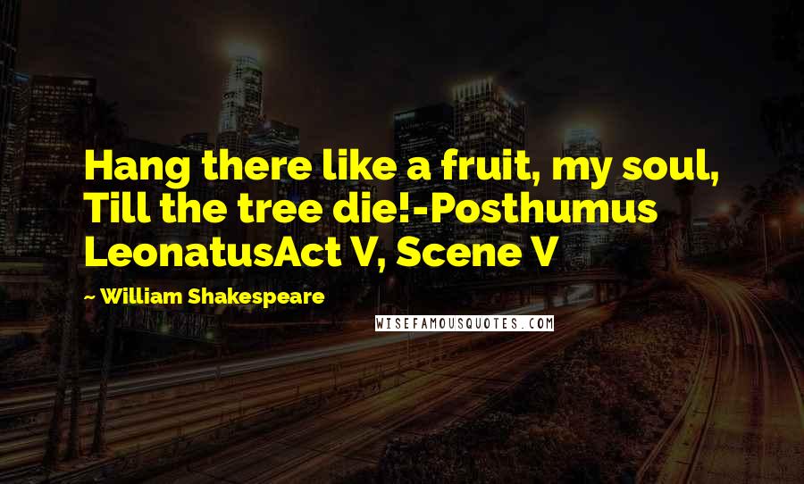 William Shakespeare Quotes: Hang there like a fruit, my soul, Till the tree die!-Posthumus LeonatusAct V, Scene V