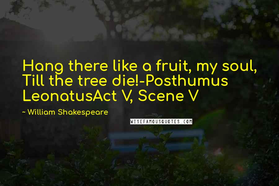 William Shakespeare Quotes: Hang there like a fruit, my soul, Till the tree die!-Posthumus LeonatusAct V, Scene V