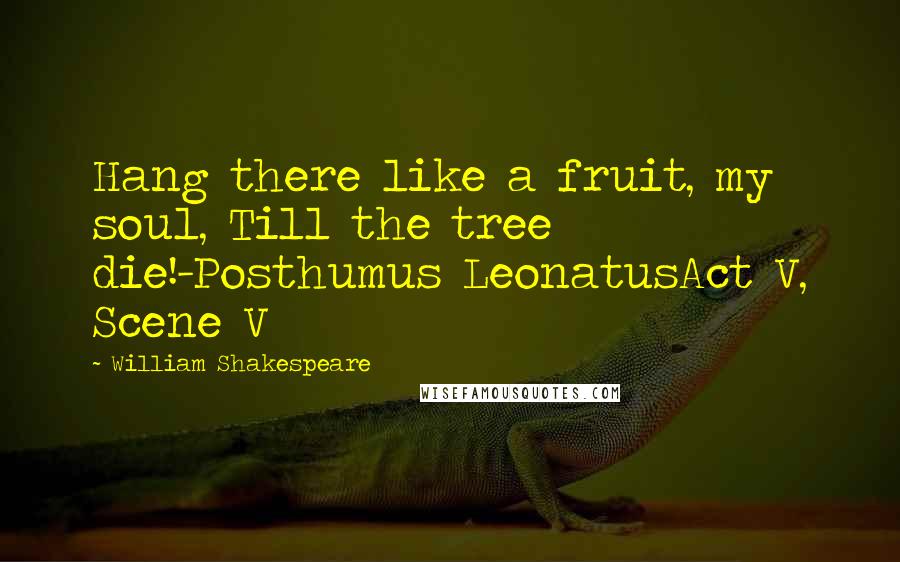 William Shakespeare Quotes: Hang there like a fruit, my soul, Till the tree die!-Posthumus LeonatusAct V, Scene V