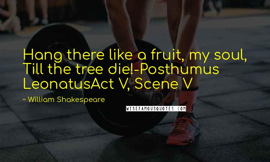 William Shakespeare Quotes: Hang there like a fruit, my soul, Till the tree die!-Posthumus LeonatusAct V, Scene V