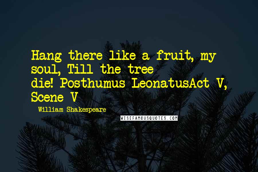 William Shakespeare Quotes: Hang there like a fruit, my soul, Till the tree die!-Posthumus LeonatusAct V, Scene V