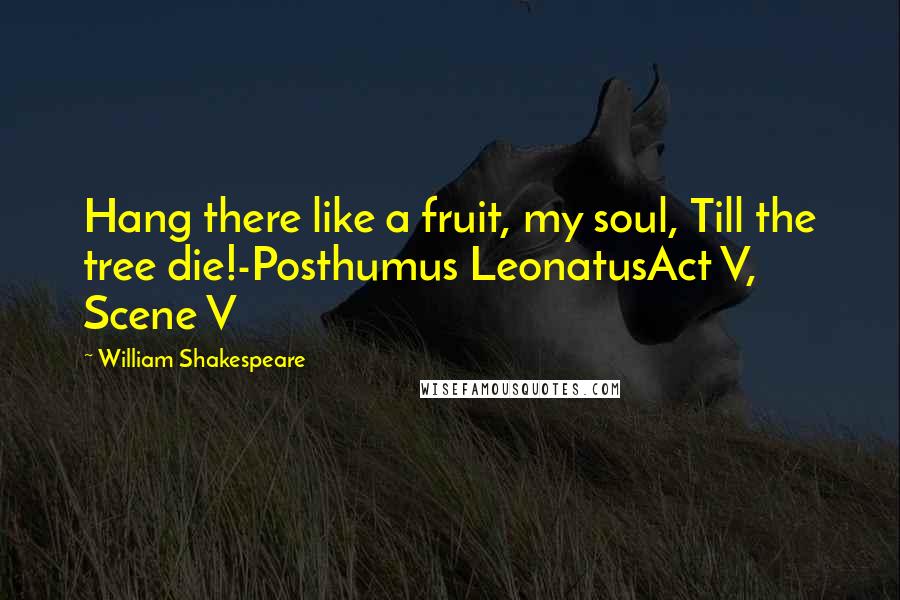 William Shakespeare Quotes: Hang there like a fruit, my soul, Till the tree die!-Posthumus LeonatusAct V, Scene V