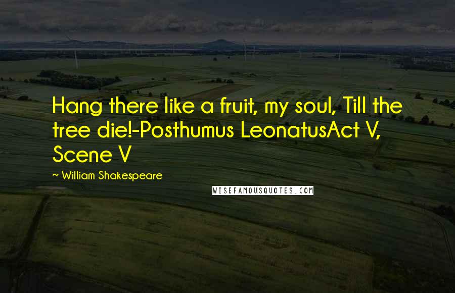 William Shakespeare Quotes: Hang there like a fruit, my soul, Till the tree die!-Posthumus LeonatusAct V, Scene V