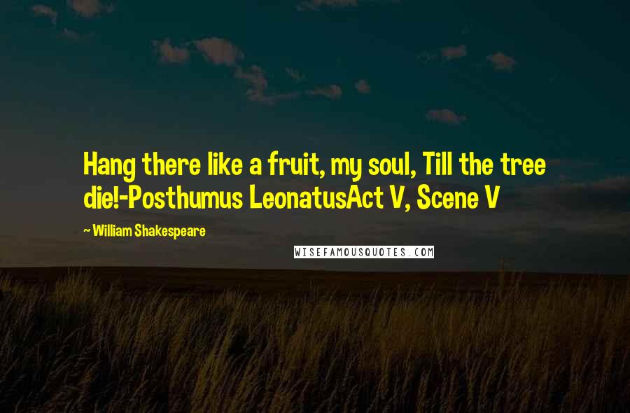 William Shakespeare Quotes: Hang there like a fruit, my soul, Till the tree die!-Posthumus LeonatusAct V, Scene V