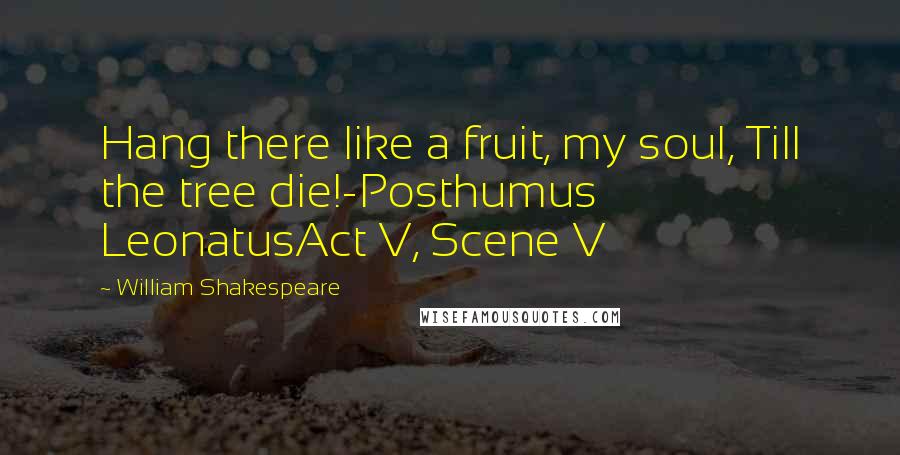 William Shakespeare Quotes: Hang there like a fruit, my soul, Till the tree die!-Posthumus LeonatusAct V, Scene V