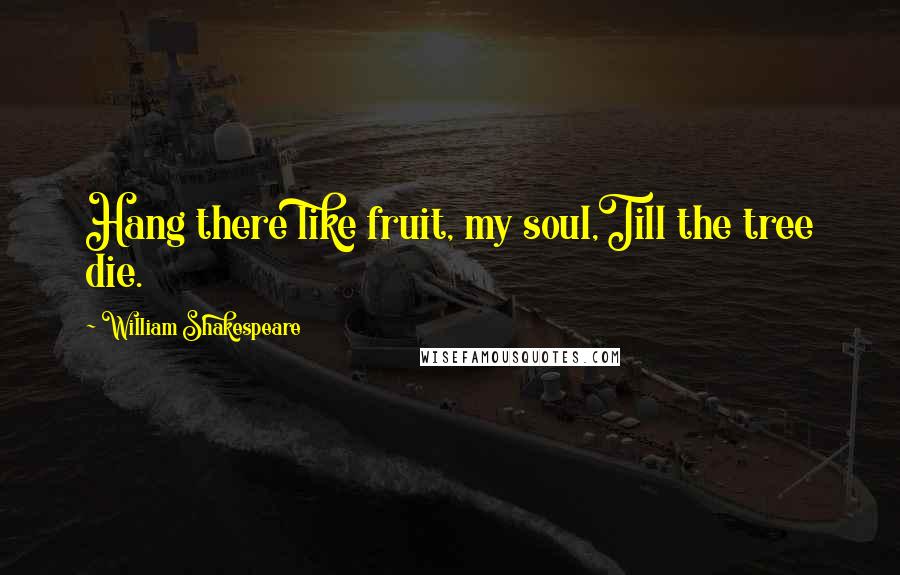 William Shakespeare Quotes: Hang there like fruit, my soul,Till the tree die.