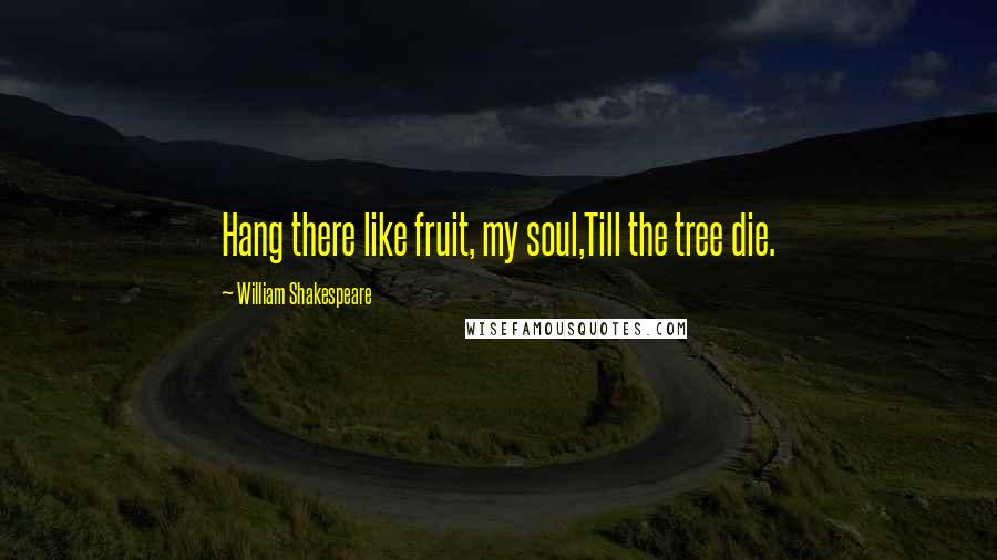 William Shakespeare Quotes: Hang there like fruit, my soul,Till the tree die.