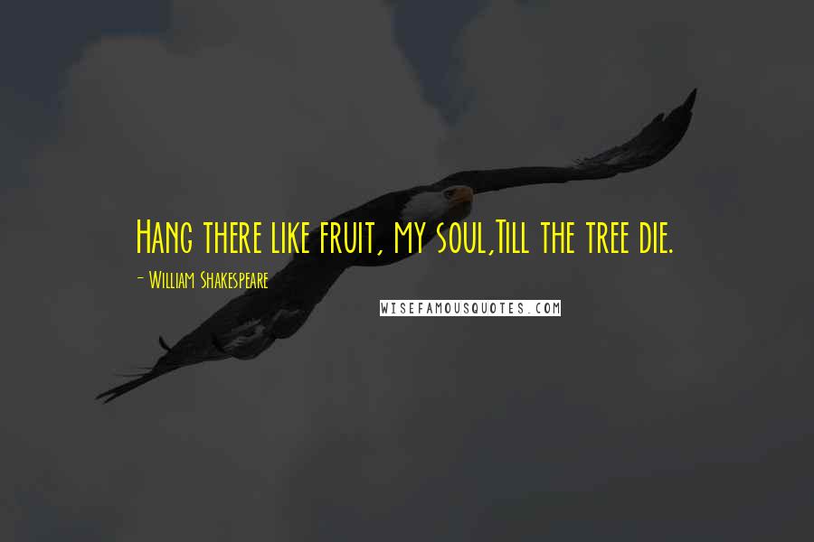 William Shakespeare Quotes: Hang there like fruit, my soul,Till the tree die.